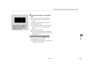 Page 514513
uuWhen Driving uLane Keeping Assist System (LKAS)*
Continued
Driving
■The system operation is suspended if 
you:
• Set the wipers to continuous operation.
u Turning the wipers off resumes the 
LKAS.
• Decrease the vehicle speed to about 40 
mph (64 km/h) or less.
u Increasing the vehicle  speed to about 45 
mph (72 km/h) or more resumes the 
LKAS.
• Depress the brake pedal.
u The LKAS resumes and starts detecting 
the lane lines again once you release the 
brake pedal.
• Set the wiper switch to  AUTO...
