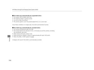 Page 515514
uuWhen Driving uLane Keeping Assist System (LKAS)*
Driving
■The LKAS may automatically be suspended when:
• The system fails to detect lane lines.
• The steering wheel is quickly turned.
• You fail to steer the vehicle.
• The vehicle speed is over the pos ted speed limit, on a curve road.
Once these conditions no longer exis t, the LKAS automatically resumes.
■The LKAS may automatically be canceled when:
• The camera temperature gets too high.
• The camera behind the rearview mirror, or the area...
