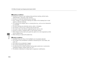 Page 517516
uuWhen Driving uLane Keeping Assist System (LKAS)*
Driving
■Roadway conditions
• Driving on a snowy or wet roadway (obscured lane marking, vehicle tracks, 
reflected lights, road  spray, high contrast).
• Driving on a road with temporary lane markings.
• Faint, multiple, or varied lane markings  are visible on the roadway due to road 
repairs or old lane markings.
• The roadway has merging, split, or crossing  lines (e.g., such as at an intersection 
or crosswalk).
• The lane markings are extremely...