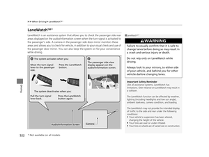 Page 523522
uuWhen Driving uLaneWatchTM*
Driving
LaneWatchTM*
LaneWatch is an assistance system that allows you to check the passenger side rear 
areas displayed on the audio/in formation screen when the turn signal is activated to 
the passenger’s side. A camera in the passenger side door mirror monitors these 
areas and allows you to check for vehicle, in  addition to your visual check and use of 
the passenger door mirror.  You can also keep the system  on for your convenience 
while driving.1 LaneWatchTM*...