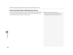 Page 561560
uuBefore Performing Maintenance uParts and Fluids Used in Maintenance Service
Maintenance
Parts and Fluids Used in Maintenance Service
The use of Honda genuine parts and fluids is recommended when maintaining and 
servicing your vehicle. Honda genuine parts are manufactured according to the 
same high quality standards used in Honda vehicles.1Parts and Fluids Used in Maintenance Service
Do not press the engine cover forcibly. This may 
damage the engine cover and component parts.
16...