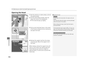 Page 567566
uuMaintenance Under the Hood uOpening the Hood
Maintenance
Opening the Hood
1. Park the vehicle on a level surface, and set 
the parking brake.
2. Pull the hood release handle under the 
lower left corner of the dashboard.
u The hood will pop up slightly.
3. Push up the hood latch lever in the center 
of the hood to release the lock mechanism, 
and open the hood.
4. Remove the support rod from the clamp 
using the grip. Mount the support rod in 
the hood.
When closing, remove  the support rod, and...