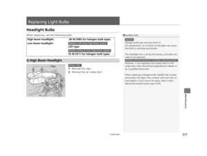 Page 578577Continued
Maintenance
Replacing Light Bulbs
Headlight Bulbs
When replacing, use the following bulbs.1. Remove the clips.
2.  Remove the air intake duct.
High beam headlight: 60 W (HB3 for halogen bulb type)
Low beam headlight:
LED type
55 W (H11 for halogen bulb type)
■High Beam Headlight
1Headlight Bulbs
NOTICE
Halogen bulbs get very hot when lit.
Oil, perspiration,  or a scratch on the glass can cause 
the bulb to overhe at and shatter.
The headlight aim is set by  the factory, and does not 
need to...