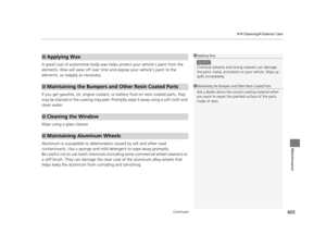Page 606Continued605
uuCleaning uExterior Care
Maintenance
A good coat of automotive body wax helps protect your vehicle’s paint from the 
elements. Wax will wear off over time and expose your vehicle’s paint to the 
elements, so reapply as necessary.
If you get gasoline, oil, engine coolant, or battery fluid on resin coated parts, they 
may be stained or the coating may peel. Prom ptly wipe it away using a soft cloth and 
clean water.
Wipe using a glass cleaner.
Aluminum is susceptible to deterioration caused...