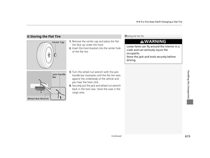 Page 616Continued615
uuIf a Tire Goes Flat uChanging a Flat Tire
Handling the Unexpected
1. Remove the center cap and place the flat 
tire face up under the hoist.
2. Insert the hoist bracke t into the center hole 
of the flat tire.
3. Turn the wheel nut wrench with the jack 
handle bar clockwise until the flat tire rests 
against the underbody of the vehicle and 
you hear the hoist click.
4. Securely put the jack and wheel nut wrench 
back in the tool case. Store the case in the 
cargo area.
■Storing the Flat...