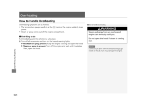 Page 625624
Handling the Unexpected
Overheating
How to Handle Overheating
Overheating symptoms are as follows:
•The temperature gauge needle is at the   mark or the engine suddenly loses 
power.
• Steam or spray comes out of the engine compartment.
■First thing to do
1. Immediately park the vehicle in a safe place.
2. Turn off all accessories and turn on the hazard warning lights.
u No steam or spray present:  Keep the engine running and open the hood.
u Steam or spray is present:  Turn off the engine and wait...