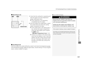 Page 626625
uuOverheating uHow to Handle Overheating
Handling the Unexpected
■Next thing to do
1.Check that the cooling  fan is operating and 
stop the engine once the temperature 
gauge needle goes down.
u If the cooling fan is not operating, 
immediately stop the engine.
2. Once the engine has cooled down, inspect 
the coolant level and check the cooling 
system components for leaks.
u If the coolant level in the reserve tank is 
low, remove the engine compartment 
cover then add coolant until it reaches 
the...