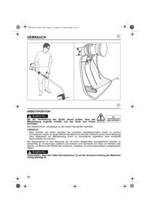 Page 2828
D
D
SICHERHEIT
GEBRAUCH
ARBEITSPOSITION
Bei der Handhabung des Geräts darauf achten, dass das
Mähwerkzeug nirgends anstößt, und das Gerät vom Körper
fernhalten.
Den Rasentrimmer, wie gezeigt, an den beiden Handgriffen festhalten.
VORSICHT:•Beim Arbeiten den Motor zwischen den einzelnen Arbeitsabschnitten immer zu Leerlauf
zurückkehren lassen. Zu langer Betrieb des Motors bei höchster Drehzahl, jedoch ohne Belastung
(kein Widerstand am Mähwerkzeug durch zu schneidende Vegetation) kann ernsthafte...