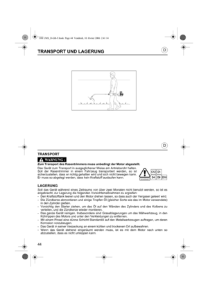 Page 4444
D
D
TRANSPORT UND LAGERUNG
 
TRANSPORT
Zum Transport des Rasentrimmers muss unbedingt der Motor abgestellt.
Das Gerät zum Transport in ausgeglichener Weise am Antriebsrohr halten.
Soll der Rasentrimmer in einem Fahrzeug transportiert werden, so ist
sicherzustellen, dass er richtig gehalten wird und sich nicht bewegen kann.
Er muss so abgelegt werden, dass kein Kraftstoff auslaufen kann.
LAGERUNG
Soll das Gerät während eines Zeitraums von über zwei Monaten nicht benutzt werden, so ist es
angebracht,...