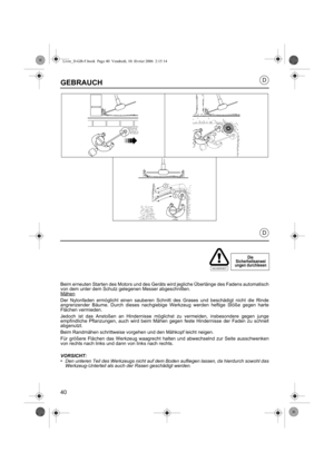 Page 4040
D
D
GEBRAUCH
Beim erneuten Starten des Motors und des Geräts wird jegliche Überlänge des Fadens automatisch
von dem unter dem Schutz gelegenen Messer abgeschnitten.
Mähen
Der Nylonfaden ermöglicht einen sauberen Schnitt des Grases und beschädigt nicht die Rinde
angrenzender Bäume. Durch dieses nachgiebige Werkzeug werden heftige Stöße gegen harte
Flächen vermieden.
Jedoch ist das Anstoßen an Hindernisse möglichst zu vermeiden, insbesondere gegen junge
empfindliche Pflanzungen, auch wird beim Mähen...