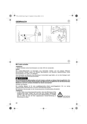 Page 4242
D
D
GEBRAUCH
Mit 3-zahn-scheibe
VORSICHT:•Keine Scheiben eines Durchmessers von über 250 mm verwenden.
Mähen
Die 3-Zahn-Mähscheibe ist besonders zum Schneiden dichten und mit anderen Pflanzen
durchmischten Grases, sowie von Ranken (Brombeeren) und kleineren Gebüschhölzern eines
Durchmessers von unter 2 cm geeignet.
Zum Schneiden von Büschen das Werkzeug in horizontaler Lage halten, um von den Zweigen nach
und nach kleine Abschnitt abzuschneiden.
Die Verwendung der Mähscheiben mit sehr hartem und/oder...