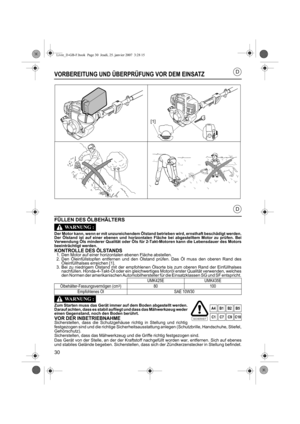 Page 3030
D
D
VORBEREITUNG UND ÜBERPRÜFUNG VOR DEM EINSATZ
FÜLLEN DES ÖLBEHÄLTERS
Der Motor kann, wenn er mit unzureichendem Ölstand betrieben wird, ernsthaft beschädigt werden.
Der Ölstand ist auf einer ebenen und horizontalen Fläche bei abgestelltem Motor zu prüfen. Bei
Verwendung Öls minderer Qualität oder Öls für 2-Takt-Motoren kann die Lebensdauer des Motors
beeinträchtigt werden.
KONTROLLE DES ÖLSTANDS1. Den Motor auf einer horizontalen ebenen Fläche abstellen.
2. Den Öleinfüllstopfen entfernen und den...