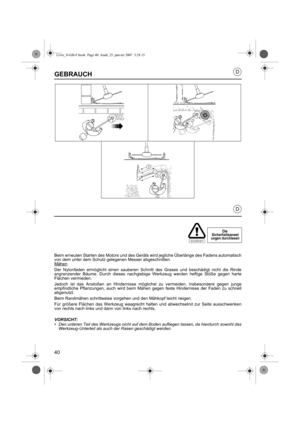 Page 4040
D
D
GEBRAUCH
Beim erneuten Starten des Motors und des Geräts wird jegliche Überlänge des Fadens automatisch
von dem unter dem Schutz gelegenen Messer abgeschnitten.
Mähen
Der Nylonfaden ermöglicht einen sauberen Schnitt des Grases und beschädigt nicht die Rinde
angrenzender Bäume. Durch dieses nachgiebige Werkzeug werden heftige Stöße gegen harte
Flächen vermieden.
Jedoch ist das Anstoßen an Hindernisse möglichst zu vermeiden, insbesondere gegen junge
empfindliche Pflanzungen, auch wird beim Mähen...