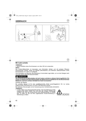 Page 4242
D
D
GEBRAUCH
Mit 3-zahn-scheibe
VORSICHT:•Keine Scheiben eines Durchmessers von über 250 mm verwenden.
Mähen
Die 3-Zahn-Mähscheibe ist besonders zum Schneiden dichten und mit anderen Pflanzen
durchmischten Grases, sowie von Ranken (Bro mbeeren) und kleineren Gebüschhölzern eines
Durchmessers von unter 2 cm geeignet.
Zum Schneiden von Büschen das Werkzeug in horizontaler Lage halten, um von den Zweigen nach
und nach kleine Abschnitt abzuschneiden.
Die Verwendung der Mähscheiben mit sehr hartem...