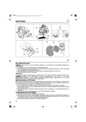 Page 5050
D
D
WARTUNG
MOTORÖLWECHSEL
HINWEIS:Das Öl bei noch warmem Motor ablassen, um schnelles und vollständiges Ablaufen zu
gewâhrleisten. 1. Überprüfen, ob der Tankdeckel [2] richtig angezogen ist.
2. Den Öleinfüllverschluß [1] entfernen, und das öl in einen Ölbehälter entleeren, indem der Motor zum öleinfüllstutzen [3] hin geneigt wird.
3. Das empfohlene öl nachfüllen und den ölstand kontrollieren [6] ( siehe Seite 30).
4. Den Öleinfüllverschluß [1] anbrigen.
VORSICHT:•Nach dem Umgeng mit gebrauchtem öl...