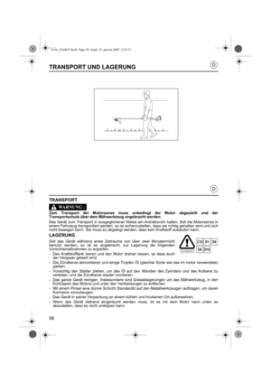 Page 5858
D
D
TRANSPORT UND LAGERUNG
TRANSPORT
Zum Transport der Motorsense muss unbedingt der Motor abgestellt und der
Transportschutz über dem Mä hwerkzeug angebracht werden.
Das Gerät zum Transport in ausgeglichener Weise am Antriebsrohr halten. Soll die Motorsense in
einem Fahrzeug transportiert werden, so ist sicherzustellen, dass sie richtig gehalten wird und sich
nicht bewegen kann. Sie muss so abgelegt werden, dass kein Kraftstoff auslaufen kann.
LAGERUNG
Soll das Gerät während eines Zeitraums von über...