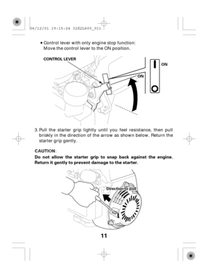 Page 1111
Do not allow the starter grip to snap back against the engine.
Return it gently to prevent damage to the starter.
ON
OONN CONTROL LEVER
DDiirreeccttiioonnttooppuullll
Control lever with only engine stop function:
Move the control lever to the ON position.
Pull the starter grip lightly until you feel resistance, then pull
briskly in the direction of the arrow as shown below. Return the
starter grip gently. 3.
06/12/01 19:15:24 32Z2L600_011 