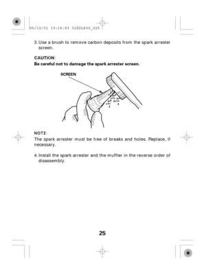 Page 2525
Be careful not to damage the spark arrester screen.
SCREEN
Use a brush to remove carbon deposits from the spark arrester
screen.
The spark arrester must be free of breaks and holes. Replace, if
necessary.
Install the spark arrester and the muffler in the reverse order of
disassembly. 3.
4.
06/12/01 19:16:43 32Z2L600_025 