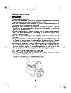 Page 4µ
4 Safety Instruction
SAFETY INDICATION LOCATION
If any fuel is spilled, clean it up completely and allow petroleum
vapours to dissipate before starting the engine. To ensure safe operation
Do not smoke or allow flames or sparks where the engine is
refueled or where gasoline is stored.
Exhaust gas contains poisonous carbon monoxide. Avoid
inhalation of exhaust gases. Never run the engine in a closed
garage or confined area.
Do not place anything on the engine, as it may create a fire
hazard.
A spark...