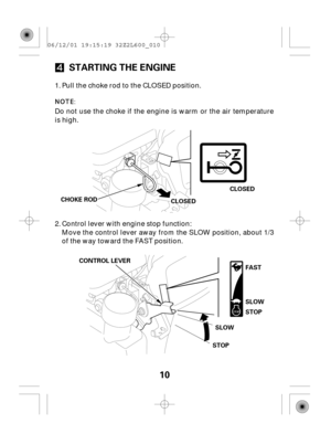 Page 1010 STARTING THE ENGINE
CONTROL LEVER
FAST
SLOW
STOPSLOW
STOP CHOKE ROD
CCLLOOSSEEDDCLOSED
Pull the choke rod to the CLOSED position.
Do not use the choke if the engine is warm or the air temperature
is high.
Control lever with engine stop function:
Move the control lever away from the SLOW position, about 1/3
of the way toward the FAST position. 1.
2.
06/12/01 19:15:19 32Z2L600_010 