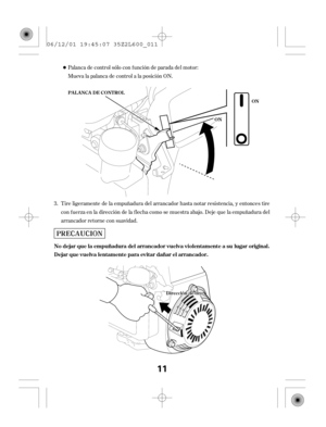 Page 11Palanca de control sólo con f unción de parada del motor:
Mueva la palanca de control a la posición ON.
Tire ligeramente de la empuñadura del arrancador hasta notar resistencia, y entonces tire
con f uerza en la dirección de la f lecha como se muestra abajo. Deje que la empuñadura del
arrancador retorne con suavidad. 3.
No dejar que la empuñadura del arrancador vuelva violentamente a su lugar original.
Dejar que vuelva lentamente para evitar dañar el arrancador.
ON
ON PA L A NCA DE CONT ROL...