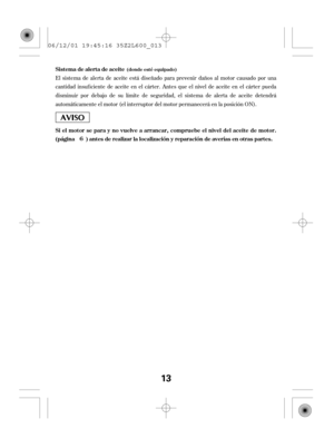 Page 13El sistema de alerta de aceite está diseñado para prevenir daños al motor causado por una
cantidad insuf iciente de aceite en el cárter. Antes que el nivel de aceite en el cárter pueda
disminuir por debajo de su límite de seguridad, el sistema de alerta de aceite detendrá
automáticamente el motor (el interruptor del motor permanecerá en la posición ON). Sistemadealertadeaceite
Si el motor se para y no vuelve a arrancar, compruebe el nivel del aceite de motor.
(página ) antes de realizar la localización y...