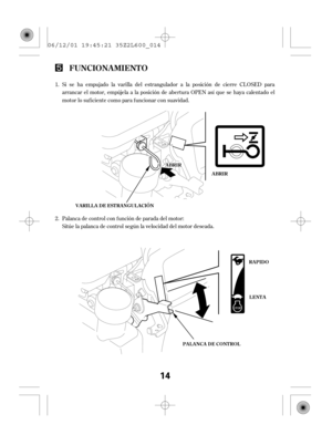 Page 14Sitúe la palanca de control según la velocidad del motor deseada. Palanca de control con f unción de parada del motor: Si se ha empujado la varilla del estrangulador a la posición de cierre CL OSED para
arrancar el motor, empújela a la posición de abertura OPEN así que se haya calentado el
motor lo suf iciente como para f uncionar con suavidad. 1.
2.
FUNCIONA MIENT O
ABRIR
PA L A NCA DE CONT ROLLENTA RAPIDO VARILLA DE ESTRANGULACIÓN
AABBRRIIRR
14
06/12/01 19:45:21 35Z2L600_014 