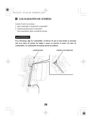 Page 28Cuando el motor no arranque:
¿Hay combustible en depósito de combustible?
¿Llega la gasolina hasta el carburador?
Para comprobarlo, af loje el tornillo de drenaje. 1.
2.
LOCALIZACIÓN DE AVERÍAS
Sisederramasealgodecombustible,cercióresedequelazonadondesederramó
esté seca antes de probar las bujías o poner en marcha el motor. El valor de
combustible o el combustible derramado puede incendiarse.
T ORNIL L O DE DRENAJE CARBURADOR
28
06/12/01 19:46:42 35Z2L600_028 