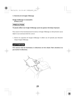 Page 21Pour assurer le bon f onctionnement du moteur, la bougie d’allumage ne doit présenter aucun
dépôt et son écartement doit être correct.
Enlever les capuchons de bougies d’allumage et utiliser une clé spéciale pour démonter
chaque bougie d’allumage. 1.Entretiendelabougied’allumage
Bougie d’allumage recommandée:
Ne jamais utiliser une bougie d’allumage ayant une gamme thermique impropre.
Si le moteur vient de f onct ionner, le silencieux est très chaud. Faire attention à ne
pas toucher le silencieux. 3.
21...