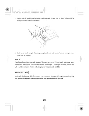 Page 23µ Vérif ier que la rondelle de la bougie d’allumage est en bon état et visser la bougie à la
mainpouréviterdefausserlesfilets.
Pour l’installation d’une nouvelle bougie d’allumage, serrer de 1/2 tour après son assise pour
comprimer la rondelle. Pour l’installation d’une bougie d’allumage ancienne, serrer de
1/8 1/4 de tour après l’assise de la bougie pour comprimer la rondelle.Après avoir mis la bougie d’allumage en place, la serrer à l’aide d’une clé à bougie pour
comprimer la rondelle. 4.
5.
La bougie...