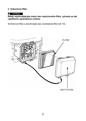 Page 72. Vzduchový filter 
 
 
Nikdy neprevádzkujte motor bez vzduchového filtra, vyhnete sa tak 
rapídnemu opotrebeniu motora. 
 
Snímte kryt filtra a skontrolujte stav znečistenia filtra (str 19). 
 
 
 
 
 
 
FILTER 
KRYT FILTRA  
7  