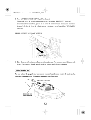 Page 12Le commutateur de moteur, qui est lié au levier de f rein de volant moteur, est enclenché
lorsquelelevierdefreindevolantmoteurestdéplacéverslaposition‘‘RELEASED’’
(relâché). Déplacer le levier de f rein de volant moteur vers la position ‘‘RELEASED’’ (relâché).
Tirer doucement la poignée de lancement jusqu’à ce que l’on ressente une résistance, puis
la tirer d’un coup sec dans le sens de la f lèche comme sur la f igure ci-dessous. 3.
4.Avec LEVIER DE FREIN DE VOLANT seulement:
Ne pas laisser la poignée de...