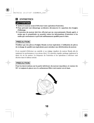 Page 18Il est essentiel d’ef f ectuer un contrôle et un réglage réguliers du moteur Honda af in de
maintenir les perf ormances à un niveau élevé. Un entretien régulier prolonge également la
durée de vie du moteur. La f réquence de l’entretien et les opérations à ef f ectuer sont
décrites dans le tableau suivant.
ENT RET IEN
Arrêter le moteur avant d’ef f ectuer toute opération d’entretien.
Pour prévenir tout démarrage accidentel, déconnecter le capuchon des bougies
d’allumage.
L ’entretien du moteur doit être...
