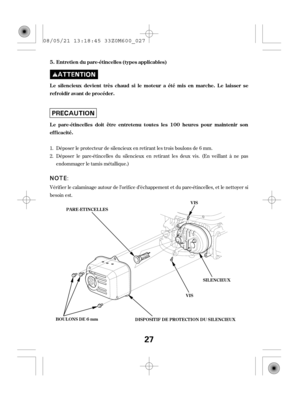 Page 27Déposer le protecteur de silencieux en retirant les trois boulons de 6 mm.
Déposer le pare-étincelles du silencieux en retirant les deux vis. (En veillant à ne pas
endommager le tamis métallique.)
Vérif ier le calaminage autour de l’orif ice d’échappement et du pare-étincelles, et le nettoyer si
besoin est. 1.
2. L e silencieux devient très chaud si le moteur a été mis en marche. L e laisser se
ref roidir avant de procéder.
Le pare-étincelles doit être entretenu toutes les 100 heures pour maintenir son...