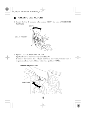 Page 16Il comando di accensione, che è collegato alla leva del f reno volano, viene impostato su
spegnimento allorché la leva del f reno volano viene spostata su TIRATO. Riportare la leva del f reno volano in posizione TIRATO. Spostare la leva di comando sulla posizione SLOW (tipo con ACCELERATORE
MANUALE). 1.
2. Tipo con LEVA DEL FRENO DEL VOLANO:
ARRESTO DEL MOTORE
LENTO
LEVA DI COMANDO
LEVA DEL FRENO VOLANO
IINNNNEESSTTAATTAA
16
08/05/21 14:57:03 3LZ0M600_016 