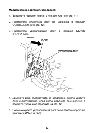 Page 14


Модификация с автоматичен дросел
1. Завъртете горивния клапан в позиция ON (виж стр. 11).
2.  Преместете  спирачния  лост  на  маховика  в  позиция 
ОСВОБОДЕН (виж стр. 12).
3.  Преместете  управляващия  лост  в  позиция  БЪРЗО 
 (РЪЧНА ГАЗ).
4.  Дръпнете  леко  ръкохватката  за  запалване,  докато  усетите 
леко  съпротивление,  след  което  дръпнете  по-енергично  в посоката, указана от стрелката на стр. 12.
5.  Позиционирайте управляващия лост за желаната скорост на 
двигателя (РЪЧНА...