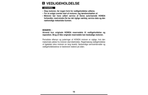 Page 1616
VEDLIGEHOLDELSE
•Stop motoren, før nogen form for vedligeholdelse udføres.
•For at undgå uventet start af motoren, tag tændrørshætten af.
•Motoren bør have udført service af Deres autoriserede HONDA
forhandler, med-mindre De har det rigtige værktøj, service data og den
nødvendige mekaniske kunnen.
BEMÆRK :
Anvend kun originale HONDAreservedele til vedligeholdelse og
reparation. Brug af ikke originale reservedele kan beskadige motoren.
Periodiske eftersyn og justeringer af HONDAmotoren er vigtige, hvis...