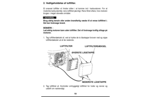 Page 1919
2. Vedligeholdelse af luftfilter.
Et snavset luftfilter vil hindre luften i at komme ind i karburatoren. For at
modvirke karburatorfejl, rens luftfiltret jævnligt. Rens filtret oftere, hvis motoren
bruges i meget støvede områder.
Brug aldrig benzin eller anden brandfarlig væske til at rense luftfiltret i.
Det kan forårsage brand.
BEMÆRK :
Lad aldrig motoren køre uden luftfilter. Det vil forårsage kraftig slitage på
motoren.
1.Tag luftfilterdækslet af, ved at trykke de to låsetappe foroven ned og...