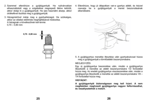 Page 13
2. Szemmel 
ellenőrizze
 a
 gy
újtógy
ertyát. H
a ny
ilvánva
lóa
n 
elh
aszná
lódott vag
y a szig
etelés
e megr
epedt il
letve l
etörött, 
akkor do
bja ki
 a g
yújtó
gyert
yát. Ha újra 
ha
sznál
ni ak
arja,
 akkor 
drótkefével tisztítsa meg a gy
újtógy
ert
yát.
 
3. Héza
gmér
ővel mérje meg a g
yert
yah
éza
got. Ha szükséges,
 
akkor az ol
dals
ó elektró
da me
gha
jlításáv
al módosítsa.
 
A hézag
nak a 
következ
őnek kell 
lenn
ie: 
0,70 – 0,8
0 mm
 
 
 
             
25
 
4. Elle
nőrizz
e, ho
gy jó ál...