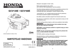 Page 1
GCV135E • GCV160E 
		
VARTOTOJO VADOVAS 
IŠSPAUSDINTA	 ITALIJOJE
Dėkojame, kad įsigijote „Honda“ variklį.
Šiame vadove aptariama jūsų variklio GCV135E•GCV160E eksploatacija ir techninė priežiūra.
Visa šiame leidinyje pateikiama informacija yra grindžiama vėliausia infor-macija apie gaminį, kuri buvo prieinama jo spausdinimo metu. Iliustracijos gali skirtis, atsižvelgiant į viršutinio dangčio buvimą. 
„Honda Motor Co., Ltd.“ pasilieka teisę bet kada keisti čia pateikiamą informaciją be papildomo įspėjimo...