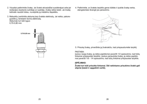 Page 13
2.  Vizualiai patikrinkite žvakę. Jei žvakė akivaizdžiai susidėvėjusi arba jei izoliacijos sluoksnis sutrūkęs ar suskilęs, žvakę reikia keisti. Jei žvakę ketinate naudoti toliau, nuvalykite ją metaliniu šepetėliu.  
3.
 
Matuokliu įvertinkite atstumą tarp žvakės elektrodų. Jei reikia, pakore
-guokite jį, lenkdami šoninį elektrodą. 
 
Atstumas turi būti lygus:
 
0,70-0,80 mm  4.
  Patikrinkite, ar žvakės tarpiklis geros būklės ir įsukite žvakę ranka, 
stengdamiesi išvengti jos persukimo. 
5.
 
Prisukę...