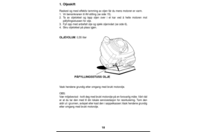 Page 1818
1. Oljeskift
Raskest og mest effektiv tømming av oljen får du mens motoren er varm.
1.Vri bensinkranen til AV-stilling (se side 15).
2.Ta av oljelokket og tapp oljen over i et kar ved å helle motoren mot
påfyllingsstussen for olje.
3.Fyll opp med anbefalt olje og sjekk oljenivået (se side 6).
4.Skru oljelokket på plass igjen.
OLJEVOLUM: 0,55 liter
Vask hendene grundig etter omgang med brukt motorolje.
OBS:
Vær miljøbevisst - kvitt deg med brukt motorolje på en forsvarlig måte. Vårt råd
er at du tar...