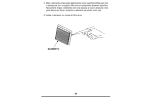 Page 2020
3.Bata o elemento umas vezes ligeiramente numa superfície sólida para tirar
o excesso de lixo, ou sopre o filtro com ar comprimido de dentro para fora.
Nunca tente limpar o elemento com uma escova; a escova empurra o lixo
para dentro das fibras. Substitua o elemento se estiver muito sujo.
4. Instale o elemento e a tampa do filtro de ar.
ELEMENTO 