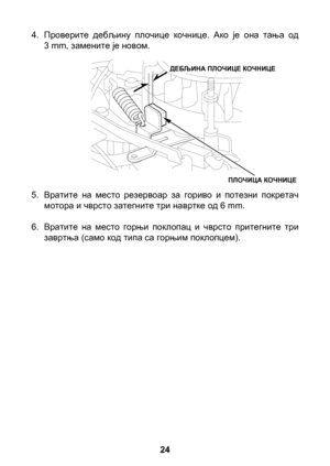 Page 24


4. Проверите  дебљину  плочице  кочнице.  Ако  је  она  тања  од  3 mm, замените је новом.
5.  Вратите  на  место  резервоар  за  гориво  и  потезни  покретач 
мотора и чврсто затегните три навртке од 6 mm.
6.  Вратите  на  место  горњи  поклопац  и  чврсто  притегните  три 
завртња (само код типа са горњим поклопцем).
ПЛОЧИЦА КОЧНИЦЕ
ДЕБЉИНА ПЛОЧИЦЕ КОЧНИЦЕ 