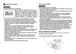 Page 2
1VARNOSTNA NAVODILA
VÝSTRAHA
Če	 želite 	 zagotoviti 	 varno 	 delovanje:
•	 Pred 	 zagonom 	 motorja 	 vedno 	 opravite 	 pregled 	 pred 	 uporabo 	
 
(stran
	
7).
	
S
	
tem
	
lahko
	
preprečite
	
nesrečo
	
ali
	
škodo
	
na
	
opremi.
•	 Da
	
preprečite
	
nevarnost
	
požara
	
in
	
zagotovite
	
zadostno
	
zračenje, 	
poskrbite,
	
da
	
je
	
motor
	
med
	
delovanjem
	
od
	
zgradb
	
in
	
druge
	
opreme 	
oddaljen
	
najmanj
	
1
	
m.
	
Pazite,
	
da
	
v
	
bližini
	
motorja
	
ni
	
vnetljivih
	
 predmetov.
•...