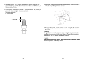 Page 13
2.  Preglejte svečko. Če je svečka obrabljena ali če ima počen ali raz-pokan izolator, jo zavrzite. Če nameravate svečko uporabiti znova, jo očistite z žično krtačo. 
3.
 
Razmak med elektrodama izmerite z merilnim lističem. Po potrebi ga 
popravite
	 tako, 	 da 	 zvijete 	 stransko 	 elektrodo. 	
 
Razdalja naj znaša: 
	 0,70–0,80
	 mm 	 4.   Preverite, ali je podložka svečke v dobrem stanju. Svečko privijte z roko, da preprečite poškodbe navojev. 
5.
 
Ko je svečka privita, jo s ključem za svečke...