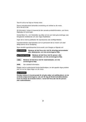 Page 22
VARNING !
FÖRSIKTIGHET !
VARNING !
OBS: Tack för att du har köpt en Honda motor.
Denna instruktionsbok behandlar användning och skötsel av din motor,
GCV135-GCV160.
All information i boken är baserad på den senaste produktinformation, som fanns
tillgänglig vid tryckningen.
Honda Motor Co., Ltd. förbehåller sig rätten att när som helst göra ändringar utan
föregående meddelande och utan några förpliktelser.
Ingen del av denna publikation får reproduceras utan skriftligt tillstånd.
Instruktionsboken skall...