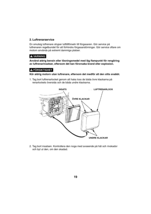 Page 1919
2. Luftrenarservice
En smutsig luftrenare stryper lufttillförseln till förgasaren. Gör service på
luftrenaren regelbundet för att förhindra förgasarstörningar. Gör service oftare om
motorn används på extremt dammiga platser.
Använd aldrig bensin eller lösningsmedel med låg flampunkt för rengöring
av luftrenarinsatser, eftersom det kan förorsaka brand eller explosion.
Kör aldrig motorn utan luftrenare, eftersom det medför att den slits snabbt.
1. Tag bort luftrenarlocket genom att haka loss de båda...