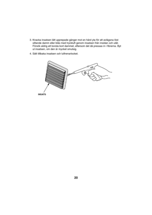 Page 2020
3. Knacka insatsen lätt upprepade gånger mot en hård yta för att avlägsna löst
sittande damm eller blås med tryckluft genom insatsen från insidan och utåt.
Försök aldrig att borsta bort dammet, eftersom det då pressas in i fibrerna. Byt
ut insatsen, om den är mycket smutsig.
4. Sätt tillbaka insatsen och luftrenarlocket.
INSATS   