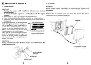 Page 47 PRE-OPERATION CHECK
Engine oil level
Be sure to check the engine on a level surface with the engine
stopped. Running the engine with insufficient oil can cause serious
engine damage.
Usingnondetergent oil or 2-stroke engine oil could shorten the
engine’s service life. 1.
UPPER LIMIT
LOWER LIMITOIL FILLER CAP/
DIPSTICK
SAE Viscosity Grades
AMBIENT TEMPERATURESAE
TEMP
If the level is low, add the recommended oil to the upper limit on
thedipstick. Remove the oil filler cap and wipe the dipstick clean....